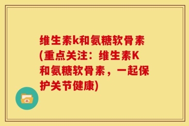 维生素k和氨糖软骨素(重点关注：维生素K和氨糖软骨素，一起保护关节健康)