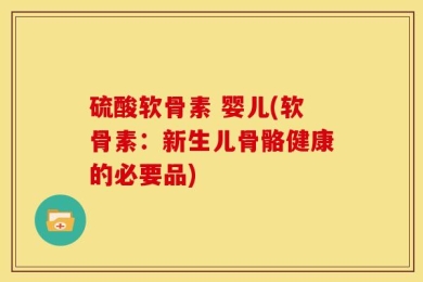 硫酸软骨素 婴儿(软骨素：新生儿骨骼健康的必要品)