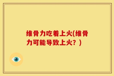 维骨力吃着上火(维骨力可能导致上火？)