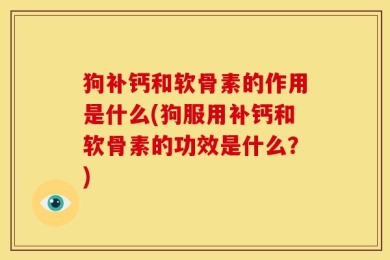 狗补钙和软骨素的作用是什么(狗服用补钙和软骨素的功效是什么？)