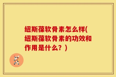 纽斯葆软骨素怎么样(纽斯葆软骨素的功效和作用是什么？)