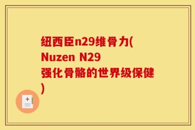 纽西臣n29维骨力(Nuzen N29 强化骨骼的世界级保健)