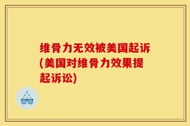 维骨力无效被美国起诉(美国对维骨力效果提起诉讼)