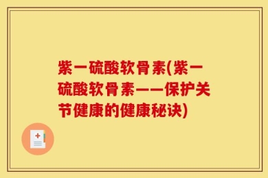 紫一硫酸软骨素(紫一硫酸软骨素——保护关节健康的健康秘诀)