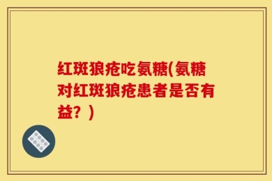 红斑狼疮吃氨糖(氨糖对红斑狼疮患者是否有益？)