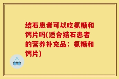结石患者可以吃氨糖和钙片吗(适合结石患者的营养补充品：氨糖和钙片)