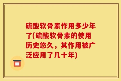 硫酸软骨素作用多少年了(硫酸软骨素的使用历史悠久，其作用被广泛应用了几十年)