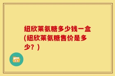 纽欣莱氨糖多少钱一盒(纽欣莱氨糖售价是多少？)