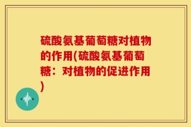 硫酸氨基葡萄糖对植物的作用(硫酸氨基葡萄糖：对植物的促进作用)