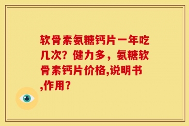 软骨素氨糖钙片一年吃几次？健力多，氨糖软骨素钙片价格,说明书,作用？