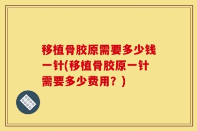 移植骨胶原需要多少钱一针(移植骨胶原一针需要多少费用？)