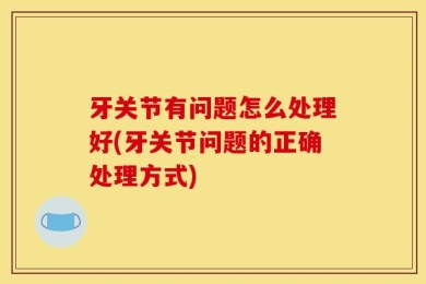 牙关节有问题怎么处理好(牙关节问题的正确处理方式)