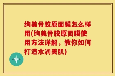 绚美骨胶原面膜怎么样用(绚美骨胶原面膜使用方法详解，教你如何打造水润美肌)