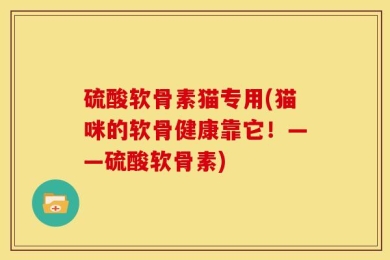 硫酸软骨素猫专用(猫咪的软骨健康靠它！——硫酸软骨素)