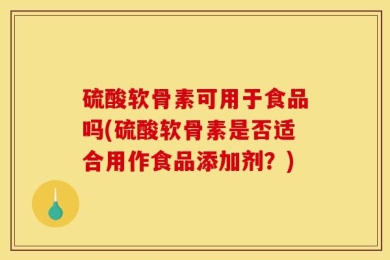 硫酸软骨素可用于食品吗(硫酸软骨素是否适合用作食品添加剂？)