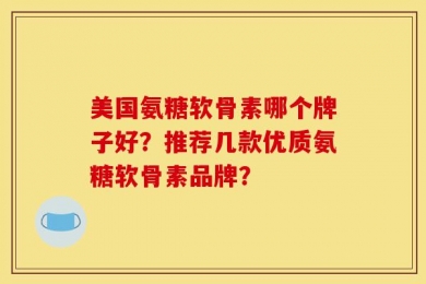 美国氨糖软骨素哪个牌子好？推荐几款优质氨糖软骨素品牌？