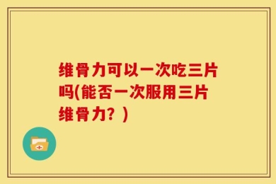 维骨力可以一次吃三片吗(能否一次服用三片维骨力？)