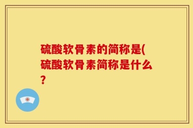 硫酸软骨素的简称是(硫酸软骨素简称是什么？