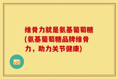 维骨力就是氨基葡萄糖(氨基葡萄糖品牌维骨力，助力关节健康)