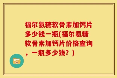 福尔氨糖软骨素加钙片多少钱一瓶(福尔氨糖软骨素加钙片价格查询，一瓶多少钱？)