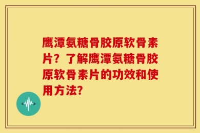 鹰潭氨糖骨胶原软骨素片？了解鹰潭氨糖骨胶原软骨素片的功效和使用方法？
