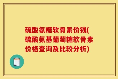 硫酸氨糖软骨素价钱(硫酸氨基葡萄糖软骨素价格查询及比较分析)