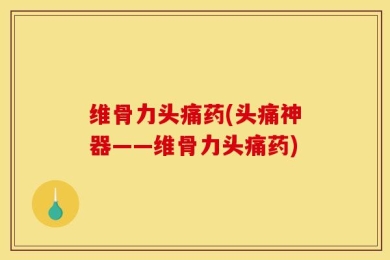 维骨力头痛药(头痛神器——维骨力头痛药)