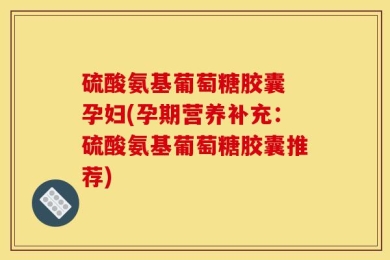 硫酸氨基葡萄糖胶囊 孕妇(孕期营养补充：硫酸氨基葡萄糖胶囊推荐)