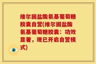 维尔固盐酸氨基葡萄糖胶囊自营(维尔固盐酸氨基葡萄糖胶囊：功效显著，现已开启自营模式)