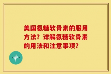 美国氨糖软骨素的服用方法？详解氨糖软骨素的用法和注意事项？