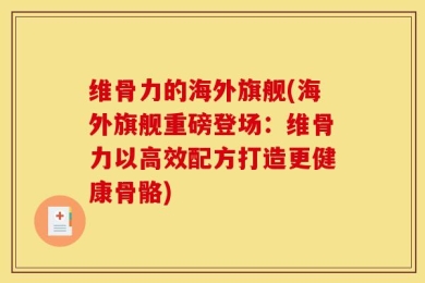 维骨力的海外旗舰(海外旗舰重磅登场：维骨力以高效配方打造更健康骨骼)