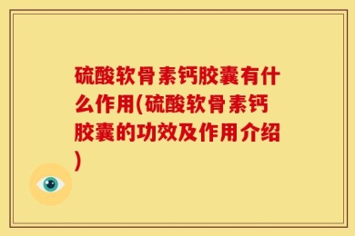 硫酸软骨素钙胶囊有什么作用(硫酸软骨素钙胶囊的功效及作用介绍)