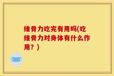 维骨力吃完有用吗(吃维骨力对身体有什么作用？)