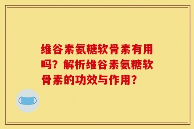 维谷素氨糖软骨素有用吗？解析维谷素氨糖软骨素的功效与作用？