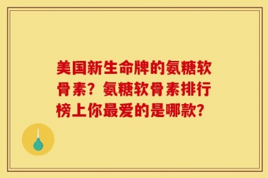 美国新生命牌的氨糖软骨素？氨糖软骨素排行榜上你最爱的是哪款？