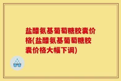 盐醋氨基葡萄糖胶囊价格(盐醋氨基葡萄糖胶囊价格大幅下调)