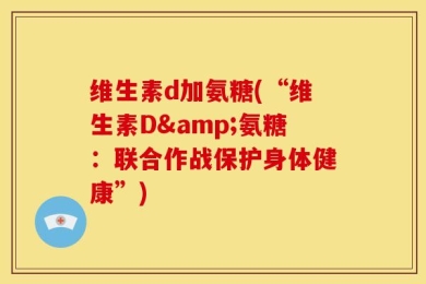 维生素d加氨糖(“维生素D&氨糖：联合作战保护身体健康”)
