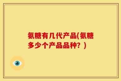 氨糖有几代产品(氨糖多少个产品品种？)
