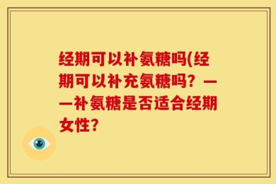 经期可以补氨糖吗(经期可以补充氨糖吗？——补氨糖是否适合经期女性？