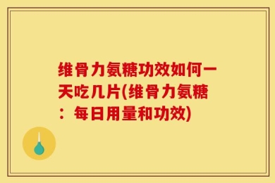 维骨力氨糖功效如何一天吃几片(维骨力氨糖：每日用量和功效)