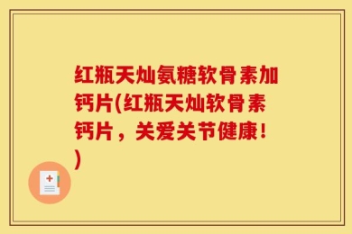 红瓶天灿氨糖软骨素加钙片(红瓶天灿软骨素钙片，关爱关节健康！)