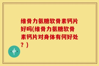 维骨力氨糖软骨素钙片好吗(维骨力氨糖软骨素钙片对身体有何好处？)