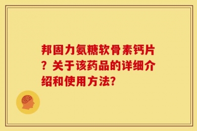 邦固力氨糖软骨素钙片？关于该药品的详细介绍和使用方法？