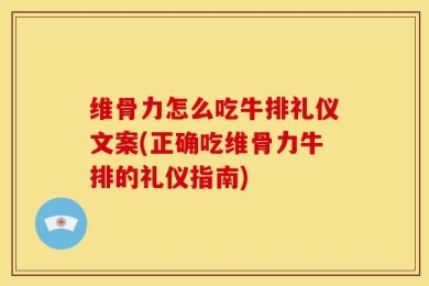 维骨力怎么吃牛排礼仪文案(正确吃维骨力牛排的礼仪指南)