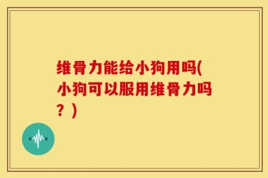 维骨力能给小狗用吗(小狗可以服用维骨力吗？)