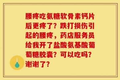 腰疼吃氨糖软骨素钙片后更疼了？跌打损伤引起的腰疼，药店服务员给我开了盐酸氨基酸葡萄糖胶囊？可以吃吗？谢谢了？