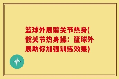 篮球外展髋关节热身(髋关节热身操：篮球外展助你加强训练效果)