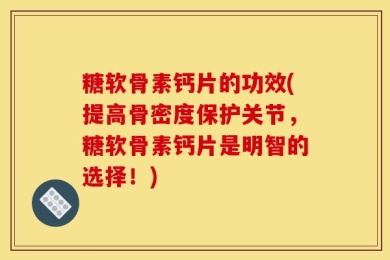 糖软骨素钙片的功效(提高骨密度保护关节，糖软骨素钙片是明智的选择！)