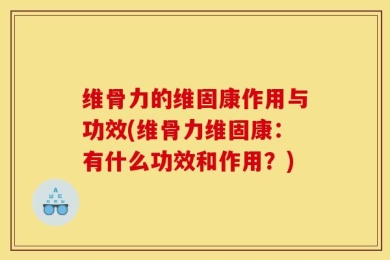 维骨力的维固康作用与功效(维骨力维固康：有什么功效和作用？)