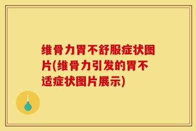 维骨力胃不舒服症状图片(维骨力引发的胃不适症状图片展示)